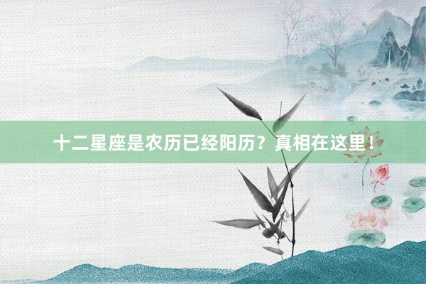 十二星座是农历已经阳历？真相在这里！