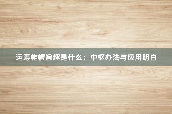 运筹帷幄旨趣是什么：中枢办法与应用明白
