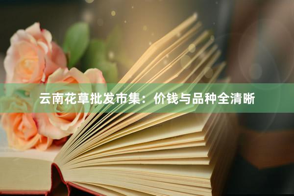 云南花草批发市集:价钱与品种全清晰