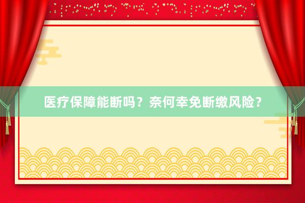 医疗保障能断吗？奈何幸免断缴风险？