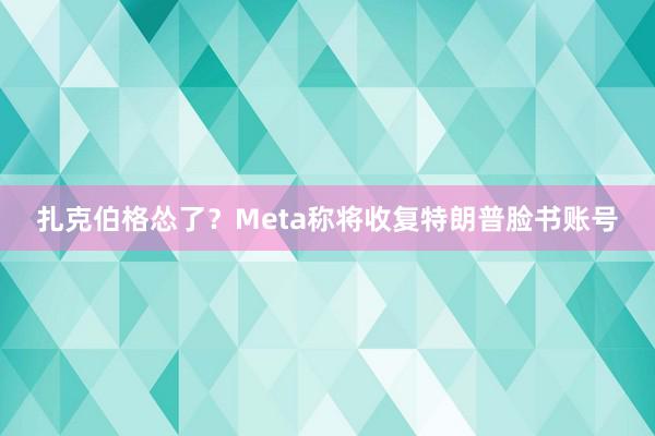 扎克伯格怂了？Meta称将收复特朗普脸书账号