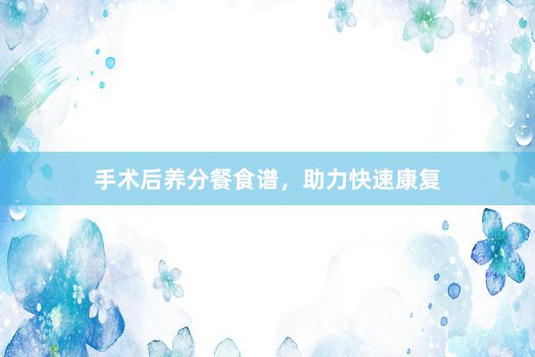 手术后养分餐食谱，助力快速康复
